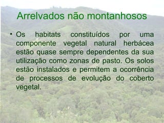 Arrelvados não montanhosos
• Os habitats constituídos por uma
  componente vegetal natural herbácea
  estão quase sempre dependentes da sua
  utilização como zonas de pasto. Os solos
  estão instalados e permitem a ocorrência
  de processos de evolução do coberto
  vegetal.
 