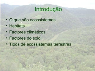 Introdução
•   O que são ecossistemas
•   Habitats
•   Factores climáticos
•   Factores do solo
•   Tipos de ecossistemas terrestres
 