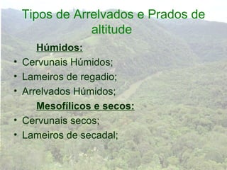 Tipos de Arrelvados e Prados de
                altitude
       Húmidos:
•   Cervunais Húmidos;
•   Lameiros de regadio;
•   Arrelvados Húmidos;
       Mesofílicos e secos:
•   Cervunais secos;
•   Lameiros de secadal;
 
