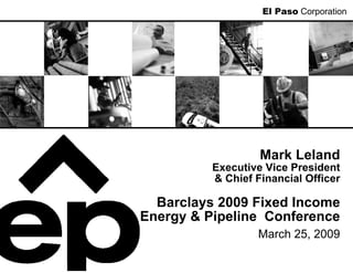 El Paso Corporation




                   Mark Leland
          Executive Vice President
          & Chief Financial Officer

  Barclays 2009 Fixed Income
Energy & Pipeline Conference
                  March 25, 2009
 