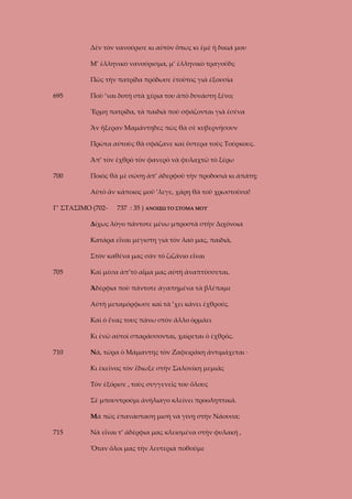 Δὲν τὸν νανούρισε κι αὐτὸν ὅπως κι ἐμὲ ἡ δικιά μου
Μ’ ἑλληνικὸ νανούρισμα, μ’ ἑλληνικὸ τραγοῦδι;
Πῶς τὴν πατρίδα πρόδωσε ἐτοῦτος γιὰ ἐξουσία
695

Ποὺ ’ναι δοτὴ στὰ χέρια του ἀπὸ δυνάστη ξένο;
Ἔρμη πατρίδα, τὰ παιδιὰ ποὺ σφάζονται γιὰ ἐσένα
Ἂν ἤξεραν Μαμάντηδες πὼς θὰ σὲ κυβερνήσουν
Πρὼτα αὐτοὺς θὰ σφάζανε καὶ ὕστερα τοὺς Τούρκους.
Ἀπ’ τὸν ἐχθρὸ τὸν φανερὸ νὰ φυλαχτῶ τὸ ξέρω

700

Ποιὸς θὰ μὲ σώσῃ ἀπ’ ἀδερφοῦ τὴν προδοσιὰ κι ἀπάτη;
Αὐτὸ ἂν κάποιος μοῦ ’λεγε, χάρη θὰ τοῦ χρωστοῦσα!

Γ’ ΣΤΑΣΙΜΟ (702-

737 : 35 ) ΑΝΟΙΞΩ ΤΟ ΣΤΟΜΑ ΜΟΥ

Δίχως λόγο πάντοτε μένω μπροστὰ στὴν Διχόνοια
Κατάρα εἶναι μέγιστη γιὰ τὸν λαό μας, παιδιά,
Στὸν καθένα μας σὰν τὸ ζιζάνιο εἶναι
705

Καὶ μέσα ἀπ’τὸ αἷμα μας αὐτὴ ἀναπτύσσεται.
Ἀδέρφια ποὺ πάντοτε ἀγαπημένα τὰ βλέπαμε
Αὐτὴ μεταμόρφωσε καὶ τὰ ’χει κάνει ἐχθρούς.
Καὶ ὁ ἕνας τους πάνω στὸν ἄλλο ὁρμάει
Κι ἐνῶ αὐτοὶ σπαράσσονται, χαίρεται ὁ ἐχθρός.

710

Νὰ, τώρα ὁ Μάμαντης τὸν Ζαφειράκη ἀντιμάχεται ·
Κι ἐκεῖνος τὸν ἔδιωξε στὴν Σαλονίκη μεμιᾶς
Τὸν ἐξόρισε , τοὺς συγγενεῖς του ὅλους
Σὲ μπουντρούμι ἀνήλιαγο κλείνει προοληπτικά.
Μὰ πῶς ἐπανάσταση μισὴ νὰ γίνῃ στὴν Νάουσα;

715

Νὰ εἶναι τ’ ἀδέρφια μας κλεισμένα στὴν φυλακή ,
Ὅταν ὅλοι μας τὴν λευτεριὰ ποθοῦμε

 