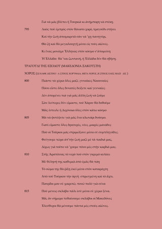 Γιὰ νὰ μᾶς βλέπει ἡ Τουρκιὰ κι ἀνήμπορη νὰ στέκῃ.
795

Λαὸς ποὺ ἐμπρὸς στὸν θάνατο χορό, τραγούδι στήνει
Καὶ τὴν ζωὴ ἀποχαιρετᾶ σὰν νὰ ’χῃ πανηγύρι,
Θὰ ζῇ καὶ θὰ μεγαλουργῇ μέσα εἰς τοὺς αἰῶνες.
Κι ἕνας μονάχα Ἕλληνας στὸν κόσμο ν’ἀπομείνῃ
Ἡ Ἑλλάδα θὰ ’ναι ζωντανή, ἡ Ἑλλάδα δὲν θὰ σβήσῃ.

ΤΡΑΓΟΥΔΙ ΤΗΣ ΕΞΟΔΟΥ (ΜΑΚΕΔΟΝΙΑ ΞΑΚΟΥΣΤΗ)
ΧΟΡΟΣ (ΣΕ ΚΑΘΕ ΔΙΣΤΙΧΟ : Α ΣΤΙΧΟΣ ΚΟΡΥΦΑΙΑ, ΜΕΤΑ ΧΟΡΟΣ ,Β ΣΤΙΧΟΣ ΟΛΕΣ ΜΑΖΙ
800

Πιάστε τὰ χέρια ὅλες μαζὶ ,γυναῖκες Ναουσαῖες
Πόσο εἶστε ὅλες δυνατὲς δείξετε καὶ γενναῖες.
Δὲν ἀπομένει πιὰ γιὰ μᾶς ἄλλη ζωὴ νὰ ζοῦμε
Σὰν λεύτερες δὲν εἴμαστε, τοῦ Χάρου θὰ δοθοῦμε
Μᾶς ἔστειλε ἡ Διχόνοια ὅλες στὸν κάτω κόσμο

805

Μὰ νὰ φυτέψετε γιὰ μᾶς ἕνα κλωνάρι δυόσμο.
Γιατὶ εἴμαστε ὅλες δροσερές, νέες ,μικρὲς μανάδες
Ποὺ οἱ Τοῦρκοι μᾶς στριμώξανε μὲσα σὲ συμπληγάδες.
Φεύγουμε τώρα ἀπ’τὴν ζωὴ μαζὶ μὲ τὰ παιδιά μας,
Δίχως γιὰ τοῦτο νὰ ’χουμε πόνο μὲς στὴν καρδιά μας.

810

Στῆς Ἀραπίτσας τὸ νερὸ ποὺ στὸν γκρεμὸ κυλάει
Μὲ θέλησή της καθεμιὰ ἀπὸ ἐμᾶς θὰ πάῃ
Τὸ σῶμα της θὰ ῥίξῃ ἐκεῖ μέσα στὸν καταράχτη
Ἀπὸ τοῦ Τούρκου τὴν ὁργὴ σπρωγμένη καὶ τὸ ἄχτι.
Πατρίδα μου σὲ χαιρετῶ, πονῶ πολὺ γιὰ σένα

815

Ποὺ μένεις σκλάβα πάλι ἐσὺ μέσα σὲ χέρια ξένα.
Μά, ἂν σήμερα πεθαίνουμε σκλάβοι οἱ Μακεδόνες
Ἐλεύθεροι θὰ μένουμε πάντα μὲς στοὺς αἰῶνες.

ΔΙΣ

)

 