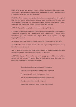 ΚΑΪΡΗΣ:Τὰ δάνεια μᾶς ὁδηγοῦν εἰς τὴν πλήρην ἐξαθλίωσιν. Προσφέρουνμίαν
προσωρινήν , φαινομενικὴν ἀνακούφισην, διὰ νὰ ἔλθῃ κατόπιν ἡ ἀπόγνωσις καὶ
ἡ ἐξάρτησις τῆς χώρας ἀπὸ τοὺς δανειστάς.
ΕΥΑΝΘΙΑ: Ὅσο γιὰ τὶς σπουδὲς τῶν νέων, εἶναι στάχτη στὰ μάτια, εἶναι χρέος!
Μᾶς ὀφείλει πολλὰ ἡ Εὐρώπη καὶ ἐξοφλεῖ κατὰ τὸ ἐλάχιστον.Ἡ μικρή μας
πατρίδα αἱματοκυλίστηκε γιὰ τὴν ἀπελευθέρωσή της,ὅμως ἔτσι ἀναχαιτίζει τὴν
ἐξάπλωση τὼν Ὀθωμανῶν.Χάρη σ’ ἐμᾶς ζεῖ ἀνέμελη ἡ Εὐρώπη.
ΔΟΜΝΑ: Ὅμως ὁ ξεσηκωμὸς ἦταν δική μας ἀπόφαση, δὲν ἦταν;
ΕΥΑΝΘΙΑ: Συμφωνῶ, ἀλλὰ ἐπωφελεῖται ἠ Εὐρώπη. Εἶναι ψευδὲς ὅτι Γάλλοι καὶ
Αὐστριακοὶ βοήθησαν καὶ ἐκπαίδευσαν τοὺς Ὀθωμανούς ; Ποιὸς εἶναι
ὑπεύθυνος

γιὰ

τὸν

θάνατο

τοῦ

Ῥῆγα;

Μία

λέξις

ἁρμόζει

εἰς

τὴν

Εὐρώπη:Ὑποκρισία!
ΠΕΤΡΟΠΟΥΛΟΣ: Μὰ ἡ τοιαύτη ἄποψις ἀκούγεται , τολμῶ νὰ εἴπω, αἰρετική!
ΕΥΑΝΘΙΑ: Καὶ αὐτὴ ἴσως νὰ εἶναι ἡ λέξις ποὺ ἀρμόζει στὴν οἰκογένειά μας. (
Κοκαλώνουν καὶ φεύγουν)
ΓΙΑΓΙΑ ΔΟΜΝΑ: Σ’αὐτὴν τὴν χῶρα, ὅποιος τολμᾶ νὰ πῇ κάτι διαφορετικὸ ἀπὸ
τὴν ἐπίσημη ἄποψη στιγματίζεται αὐτομάτως ὡς αἰρετικός.
ΑΓΓΕΛΙΝΑ: Ὅμως ὁ Λαὸς νιώθει καὶ ἀργὰ ἤ γρήγορα ἀποδίδει στὸν καθένα
ἐκεῖνο ποὺ τοῦ πρέπει. Ψύχρανε. Πᾶμε κι ἐμεῖς μέσα τώρα (Φεύγουν, ἐνῶ
ἀκούγεται ἀπόμακρα τὸ τραγοῦδι τῆς Δόμνας)

Πουλάκι,πόθεν ἔρχεσαι, πουλάκι, γι’ ἀποκρίσου
Μὴν εἶδες καὶ μὴν ἄκουσες γιὰ τὴν κυρά-Δομνίτσα
Τὴν ὄμορφη, τὴ δυνατή, τὴν ἀρχικαπετάνα
Ποὺ ’χει καράβι ἀτίμητο καὶ πρῶτο μὲς στὰ πρῶτα
Καράβι γοργοτάξιδο, καράβι τιμημένο
Καράβι ποὺ πολέμησε στῆς ἴμπρος τὸ μπουγάζι;

 