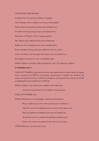 ΟΛΕΣ ΠΛΗΝ ΤΗΣ ΜΑΝΑΣ:
Ἀνάθεμά τον τὸν χρυσό, ἀνάθεμα τὸ χρῆμα
Αὐτὸ ἀδέρφια κάνει ἐχθροὺς κι εἶναι μεγάλο κρίμα!
Εἶναι καλὴ ἡ πολιτικὴ γιὰ ὅλους τοὺς ἀνθρώπους
ἂν κυβενιοῦνται μοναχοί, δίχως αντιπροσώπους.
Πολιτικοὶ οἱ Ἕλληνες ἀπὸ τ’ ἀρχαῖα χρόνια
Μὰ σήμερα μᾶς κυβερνᾶ ὅλους μας ἡ διχόνοια.
Καθένας νὰ ’ναι ἀρχηγὸς μὲς στὴν πατρίδα θέλει
Κι ἂν σκλάβοι γίνουμ’ ὅλοι μας καθόλου δὲν τὸν μέλλει.
Αὐτοὶ ποὺ φταῖν γιὰ τὸν χαμὸ ποὺ φταῖν γιὰ τοὺς θανάτους
Καταραμένοι αἰώνια να ’ναι π’ ἀνάθεμά τους!
ΜΑΝΑ: Πάψετε γυναῖκες! Μὴν καταριέστε πιὰ ! Τὸ παιδί μου πέθανε.
6( ΟΡΝΙΘΕΣ ΝΟ 3 )
ΟΛΕΣ ΟΙ ΓΥΝΑΙΚΕΣ( μαζεύονται κοντά της κοιτῶντας τὸ νεκρὸ παιδί, μὲ τρόπο
ὥστε νὰ φαίνεται ἡ ΜΑΝΑ στὸ κέντρο, κρατῶντας τὸ κεφάλι τοῦ παιδιοῦ στὰ
χέρια καὶ μυρολογῶντας το. Κατὰ τὴν διάρκεια τοῦ μυρολογιοῦ μπαίνει ἡ ΑΓΝΗ
μαυροφοροῦσα καὶ μυρολογᾶ τὸν Φώτη)
ΜΑΝΑ :Ἔσβησε πιὰ ὁ ἥλιος μου, ἔσβησε πιὰ τὸ φῶς μου
ἔκλεισαν τὰ ματάκια του κι ἐχάθη ὁ λογισμός μου.
ΟΛΕΣ ΟΙ ΓΥΝΑΙΚΕΣ: Ἄχ!
ΜΑΝΑ: Παιδί μου ἐσὺ, μονάκριβο , καλό μου ἀγαπημένο
Πῶς μ’ ἄφησες μὲς στὸν ντουνιᾶ μόνη μου ν’άπομένω;
Πῶς δὲν χτυπᾶ ἡ καρδούλα σου, δὲν μοῦ γελᾶ ἡ φωνή σου
Πῶς τὰ χεράκια σου βαριὰ κείτονται στὸ κορμί σου;
Ἀσπρίσανέ μου τὰ μαλλιὰ καὶ μαύρισε ἡ καρδιά μου
Τώρα ποὺ πιὰ δὲν σὲ κρατῶ ζεστὸ στὴν ἀγκαλιά μου
ΑΓΝΗ:( Μπαίνει, τὶς κοιτὰ καὶ λέει):

 