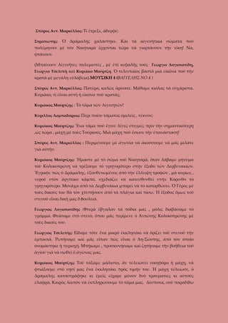 Σπῦρος Αντ. Μαρκέλλος: Τί ἔτρεξε, ἀδερφέ;
Στρατιώτης:

Ὁ Δράμαλης χαλάστηκε. Καὶ τὰ αἰγενήτικα σώματα ποὺ

πολέμησαν μὲ τὸν Νικηταρὰ ἔρχονται τώρα νὰ γιορτάσουν τὴν νίκη! Να,
φτάνουν.
(Μπαίνουν Αἰγινῆτες πολεμιστὲς , μὲ ἐπὶ κεφαλῆς τοὺς Γεώργιο Λογιοτατίδη,
Γεώργιο Τσελεπῆ καὶ Κυριᾶκο Μούρτζη. Ὁ τελευταῖος βαστᾶ μιὰ εἰκόνα ποὺ τὴν

κρατᾶ μὲ μεγάλη εὐλάβεια).ΜΟΥΣΙΚΗ 4 (ΒΑΓΓΕΛΗΣ ΝΟ 4 )
Σπῦρος Αντ. Μαρκέλλος: Πατέρα, καλῶς ὁρίσατε. Μάθαμε κιόλας τὰ εὐχάριστα.

Κυριᾶκο, τί εἶναι αὐτὴ ἡ εἰκόνα ποὺ κρατᾶς;
Κυριᾶκος Μούρτζης : Τὸ τᾶμα τῶν Αἰγινητῶν!
Κύριλλος Λαμπαδάριος: Περὶ ποίου τάματος ὁμιλεῖς , τέκνον;
Κυριᾶκος Μούρτζης: Ἕνα τᾶμα ποὺ ἔγινε λίγες στιγμὲς πρὶν τὴν σημαντικότερη

,ὡς τώρα , μάχη μὲ τοὺς Τούρκους. Μιὰ μάχη ποὺ ἔσωσε τὴν ἐπανάσταση!
Σπῦρος Αντ. Μαρκέλλος : Περιμένουμε μὲ ἀγωνία νὰ ἀκούσουμε νὰ μᾶς μιλᾶτε

γιὰ αὐτήν.
Κυριᾶκος Μούρτζης: Ἤμαστε μὲ τὸ σῶμα τοῦ Νικηταρᾶ, ὅταν λάβαμε μήνυμα

τοῦ Κολοκοτρώνη νὰ τρέξουμε τὸ γρηγορότερο στὴν ἔξοδο τῶν Δερβενακίων.
Ἔγραφε πὼς ὁ Δράμαλης, ἐξουθενωμένος ἀπὸ τὴν ἔλλειψη τροφῶν , μὰ κυρίως ,
νεροῦ στὸν ἀργίτικο κάμπο, σχεδιάζει νὰ κατευθυνθεῖ στὴν Κόρινθο τὸ
γρηγορότερο. Μονάχα ἀπὸ τὰ Δερβενάκια μπορεῖ νὰ τὸ κατορθώσει. Ὁ Γέρος μὲ
τοὺς δικούς του θὰ τὸν χτυπήσουν ἀπὸ τὰ πλάγια καὶ πίσω. Ἡ ἔξοδος ὅμως τοῦ
στενοῦ εἶναι δική μας δ δουλειά.
Γεώργιος Λογιοτατίδης :Φτερὰ ἔβγαλαν τὰ πόδια μας , μόλις διαβάσαμε τὸ

γράμμα. Φτάσαμε στὸ στενό, ὅπου μᾶς περίμενε ὁ Ἀντώνης Κολοκοτρώνης μὲ
τοὺς δικοὺς του.
Γεώργιος Τσελεπῆς: Εἴδαμε τότε ἕνα μικρὸ ἐκκλησάκι νὰ ὁρίζει τοῦ στενοῦ τὴν

ἐμπασιά. Ῥωτήσαμε καὶ μᾶς εἴπαν πὼς εἶναι ὁ Ἀη-Σώστης, ἀπὸ τὸν ὁποῖο
ὀνομάστηκε ἡ περιοχή. Μπήκαμε , προσκυνήσαμε καὶ ζητήσαμε τὴν βοήθεια τοῦ
ἁγίου γιὰ νὰ σωθεῖ ὁ ἀγῶνας μας.
Κυριᾶκος Μούρτζης: Τοῦ τάξαμε μάλιστα, ἂν τελειώσει νικηφόρα ἡ μάχη, νὰ

φτιάξουμε στὸ νησί μας ἕνα ἐκκλησάκι πρὸς τιμήν του. Ἡ μάχη τέλειωσε, ὁ
Δράμαλης καταστράφηκε κι ἐμεῖς εἴχαμε μόνον δυὸ τραυματίες κι αὐτοὺς
ἐλαφρά. Καιρὸς λοιπὸν νὰ ἐκπληρώσουμε τὸ τᾶμα μας. Δέσποτα, σοῦ παραδίδω

 