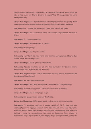 (Μπαίνει ἕνας πολεμιστὴς , ματωμένος, μὲ σκισμένα ῥοῦχα ποὺ κοιτᾶ γύρω του
σὰν τρελός. Ἀπὸ τὸν Πῦργο βγαίνει ὁ Μαρκέλλος. Ὁ πολεμιστὴς τὸν κοιτᾶ
ἀλλαφιασμένος).
Σπῦρος Αντ. Μαρκέλλος : (προσπαθῶντας νὰ καθησυχάσει τὸν πολεμιστή, ποὺ ἡ

ταραχή του εἶναι κάτι παραπάνω ἀπὸ φανερή): Γυρεύεις κάποιον, παλικάρι;
Πολεμιστής:Τὸν …Σπῦρο τὸν Μαρκέλλο…Μοῦ ’παν ἐδῶ θὰ τὸν ἐβρῶ.
Σπῦρος Αντ. Μαρκέλλος : Σωστὰ σοῦ εἶπαν. Στέκει τώρα μπροστά σου. Μίλησε, τί

θέλεις;
Πολεμιστής: Εἶ…εἶσαι σίγουρα ἐσύ;
Σπῦρος Αντ. Μαρκέλλος : Ὁλάκερος. Σ’ ἀκούω.
Πολεμιστής: Φέρνω μήνυμα…
Σπῦρος Αντ. Μαρκέλλος: Λέγε το λοιπόν!
Πολεμιστής: (κατ’ἰδίαν) Καὶ πῶς νὰ τὸ εἰπῶ ποὺ δὲν ξεστομίζεται…Πῶς νὰ βγεῖ

τέτοιος λόγος ἀπὸ τὸ στόμα μου;
Σπῦρος Αντ. Μαρκέλλος: Τί χάσκεις αὐτοῦ; Μίλα.
Πολεμιστής: Ἀφέντη, συμπάθα με, μὰ αὐτὸ ποὺ ἔχω γιὰ σὲ δὲν βγαίνει εὔκολα

ἀπὸ τὸ στόμα μου. Ἔρχομαι ἀπ’τὸν Ἀνάλατο…
Σπῦρος Αντ. Μαρκέλλος: (Μὲ ἔκδηλη πλέον τὴν ἀγωνία) Ἀπὸ τὸ στρατόπεδο τοῦ

Καραϊσκάκη; Μίλα λοιπόν!
Πολεμιστής: Ἄχ, πάει ὁ καπετάνιος μας.
Σπῦρος Αντ. Μαρκέλλος: ( Μὴν πιστεύοντας στ’αὐτιά του) Ὁ Καραϊσκάκης;
Πολεμιστής: Αὐτός! Καὶ ὄχι μόνον . Ἔπεσε καὶ ὁ καπεταν –Κυριάκος.
Σπῦρος Αντ. Μαρκέλλος: Ὁ Μούρτζης , μωρέ;
Πολεμιστής: Καὶ ζωγρίστηκε ὁ καπεταν-Τσελεπῆς .
Σπῦρος Αντ. Μαρκέλλος: Μίλα καλά , μωρέ, τί εἶναι τοῦτα ποὺ τσαμπουνᾶς;
Πολεμιστής: Ἡ ἀλήθεια, ἀφέντη, ἡ μαύρη ἀλήθεια! Οἱ Ἄγγλοι ποὺ μᾶς

κουβαλήθηκαν γιὰ ἀρχηγοὶ ἔκαναν καλὰ τὴν δουλειά τους. Μᾶς ἀφάνισαν.
Ἔστειλαν ἀπὸ τὰ πλοῖα τους διαταγὲς νὰ ἐπιτεθεῖ ό Καραϊσκάκης στὸν Κιουταχή
ἀμέσως , χωρὶς νὰ λογαριάσουν πὼς ἀπὸ τὸ Κερατσίνι ὅπου εἴχαμε τὸ
στρατόπεδο ἴσαμε τὴν Ἀκρόπολη, δὲν ὑπῆρχε παρὰ γυμνὴ πεδιάδα , χωρὶς ἕνα

 