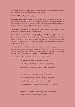 νὰ γιὰ νὰ τὰ βροῦμε μεταξύ μας κι ἔπειτα νὰ δοῦμε πῶς θὰ ἀντιμετωπίσουμε
τὸν Παπλωματὰ καὶ τοὺς Καρμανιόλους του. Ἂν καί…
ΠΡΟΕΣΤΟΣ

Μίλησε, Ἀγά μου, τί τρέχει;

ΓΙΑΝΝΑΚΗΣ

ΑΝΔΡΕΑΔΑΚΗΣ(

ΑΓΑΣ)

Οἱ ἀναφορὲς ἀπὸ τὴν Πόλη λένε πὼς ὁ

Παπλωματάς δὲν λέγεται πιὰ ἔτσι. Ὅλοι τὸν ἀποκαλοῦν Λογοθέτη, μιὰ καὶ ὁ
Σοῦτσος τοῦ ’δωσε αὐτὸ τὸ ἀξίωμα. Ἔμαθα ἀκόμα πὼς σχετίστηκε μὲ κάποιον
Οὔγγρο γιατρὸ καὶ πῆρε μαθήματα ντοτόρου καὶ σπετσέρη.
ΜΑΝΩΛΑΚΗΣ ΣΤΕΦΑΝΗΣ

Ἂς τὸν καλέσουμε τότε νὰ μᾶς γιατροπορέψῃ μὲ τὰ

ματζούνια του. ( Ὅλοι , ἐκτὸς τοῦ Ἀγᾶ γελοῦν)
ΓΙΑΝΝΑΚΗΣ ΑΝΔΡΕΑΔΑΚΗΣ( ΑΓΑΣ)

( αὐστηρά) Μὴ γελᾶτε! Μανωλάκη Στεφανῆ αὐτὸ

δὲν εἶναι ἀστεῖο. Ὅταν ἔρθῃ ὁ Γιώργης ὁ Παπλωματὰς ἐδῶ, θὰ τὸ βροῦμε
μπροστά μας. Οἱ Καρμανιόλοι σ’ αὐτὸ θὰ πατήσουν γιὰ νὰ πείσουν τοὺς
χωριᾶτες νὰ ἀκολουθήσουν τὶς ἰδέες τους. Κι ἐμεῖς ποὺ δὲν ξέρουμε γράμματα ,
τί θὰ γενοῦμε τότες;
ΜΑΝΩΛΑΚΗΣ ΣΤΕΦΑΝΗΣ

Καὶ γιατί νὰ ἔρθῃ, ἀγά μου; Δὲν μποροῦμε ἐμεῖς νὰ

ἐπηρεάσουμε τὸν κοσμάκη , ὥστε νὰ μὴν τὸν ἀφήσῃ κἂν νὰ πατήσῃ τὸ ποδάρι
του στὸ νησί; Λίγες ὑποσχέσεις , λίγα παχιὰ λόγια΄στὴν ἀνάγκη λίγα γροσάκια
καὶ σοῦ τὸν στέλνω ἀπὸ κεῖ ποὺ ’ρθε καὶ μὲ τὸ ἴδιο καράβι μάλιστα.
ΚΑΛΙΚΑΝΤΖΑΡΟΙ Ὅλοι

ἐμεῖς οἱ Προεστοί , οἱ κεφαλὲς τοῦ τόπου

μὲ Βοεβόδα καὶ Καδὴ κατὰ ἑνὸς ἀνθρώπου
ποὺ τόλμησε τὴν θέση μας αὐτὸς νὰ ἀμφισβητήσῃ
καὶ στηριγμένος στοὺς φτωχούς τὴν Σάμο νὰ διοικήσῃ.

Ἂν εἶναι μὲ τοὺς χωρικοὺς νὰ γίνουμ’ ἴσα κι ὅμοια,
ἂς πᾶνε πέρα κι ἂς χαθοῦν τῆς Σάμου τὰ προνόμια.
Νὰ μὴν σηκώσουν οἱ φτωχοὶ ξανὰ ποτὲ κεφάλι
κι οἱ Καρμανιόλοι νὰ χωθοῦν στὴν τροῦπα τους καὶ πάλι.

Μὲς στὴν νύχτα ἐμεῖς γυρνοῦμε , μυστικὰ συνωμοτοῦμε,
ἔχουμε ἀδυναμία μοναχά στὴν ἐξουσία,

 
