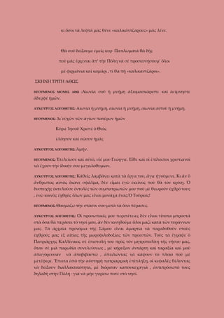 κι ὅσοι τὰ λεφτά μας θένε «καλικάντζαρους» μᾶς λένε.

Θὰ σοῦ δείξουμε ἐμεῖς κυρ- Παπλωματά θὰ δῇς
ποὺ μᾶς ἔρχεσαι ἀπ’ τὴν Πόλη νὰ σὲ προσκυνήσουμ’ ὅλοι
μὲ φιρμάνια καὶ καμάρι , τί θὰ πῇ «καλικαντζάροι».
ΣΚΗΝΗ ΤΡΙΤΗ ΑΘΩΣ
ΗΓΟΥΜΕΝΟΣ ΜΟΝΗΣ ΑΘΩ :Αἰωνία

σοῦ ἡ μνήμη ἀξιομασκάριστε καὶ ἀείμνηστε

ἀδερφέ ἡμῶν.
ΛΥΚΟΥΡΓΟΣ ΛΟΓΟΘΕΤΗΣ:
ΗΓΟΥΜΕΝΟΣ:

Αἰωνία ἡ μνήμη, αἰωνία ἡ μνήμη, αἰωνία αὐτοῦ ἡ μνήμη.

Δι΄εὐχῶν τῶν ἁγίων πατέρων ἡμῶν
Κύριε Ἰησοῦ Χριστὲ ὁ Θεὸς
ἐλέησον καὶ σῶσον ἡμᾶς

ΛΥΚΟΥΡΓΟΣ ΛΟΓΟΘΕΤΗΣ: Ἀμήν.
ΗΓΟΥΜΕΝΟΣ: Ἐτελείωσε καὶ

αὐτό, υἱέ μου Γεώργιε. Εἶθε καὶ οἱ ἐπίλοιποι χριστιανοὶ

νὰ ἔχουν τὴν ἰδικήν σου μεγαλοθυμίαν.
ΛΥΚΟΥΡΓΟΣ ΛΟΓΟΘΕΤΗΣ:

Κάθεῖς λαμβάνει κατὰ τὰ ἔργα του, ἅγιε ἡγούμενε. Κι ἂν ὃ

ἄνθρωπος αὐτὸς ἔκανε σφᾶλμα, δὲν εἶμαι ἐγὼ ἐκεῖνος ποὺ θὰ τὸν κρίνῃ. Ὁ
δυστυχὴς ἐκτελοῦσε ἐντολὲς τῶν συμπατριωτῶν μου ποὺ μὲ θεωροῦν ἐχθρό τους
, ἐνῶ κοινὸς ἐχθρὸς ὅλων μας εἶναι μονάχα ἕνας:Ὁ Τοῦρκος!
ΗΓΟΥΜΕΝΟΣ: Θαυμάζω
ΛΥΚΟΥΡΓΟΣ ΛΟΓΟΘΕΤΗΣ:

τὴν στάσιν σου μετὰ τὰ ὅσα πέρασες.
Οἱ προσωπικές μου περιπέτειες δὲν εἶναι τίποτα μπροστά

στὰ ὅσα θὰ περάσει τὸ νησί μου, ἂν δὲν κινηθοῦμε ὅλοι μαζὶ κατὰ τῶν τυράννων
μας. Τὰ ἀρχαῖα προνόμια τῆς Σάμου εἶναι ἁμαρτία νὰ παραδοθοῦν στοὺς
ἐχθρούς μας ἐξ αἰτίας τῆς μωροφιλοδοξίας τῶν προεστῶν. Τοὺς τὰ ἔγραψε ὁ
Πατριάρχης Καλλίνικος σὲ ἐπιστολή του πρὸς τὸν μητροπολίτη τῆς νήσου μας,
ὅταν σὲ μιὰ παρωδία συνελεύσεως , μὲ κήρυξαν ἀντάρτη καὶ ταραξία καὶ μοῦ
άπαγόρευσαν

νὰ ἀποβιβαστῶ , ἀπειλῶντας νᾶ κάψουν τὸ πλοῖο ποὺ μὲ

μετέφερε. Ἔπειτα ἀπὸ τὴν αὐστηρὴ πατριαρχικὴ ἐπίπληξη, οἱ κεφαλὲς θέλοντας
νὰ δείξουν διαλλακτικότητα, μὲ διόρισαν καπουκεχαγιά , ἀντιπρόσωπό τους
δηλαδὴ στὴν Πόλη · γιὰ νὰ μὴν γυρίσω ποτὲ στὸ νησί.

 