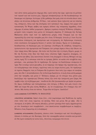 ποὺ εἶστε τόσοι μαζεμένοι σήμερα έδῶ, γιατὶ τούτη τὴν ὥρα κρίνεται τὸ μέλλον
τοῦ νησιοῦ καὶ τοῦ ἀγῶνα μας. Σήμερα ἀποφασίζουμε ἂν θὰ διεκδικήσουμε τὸ
δικαίωμα νὰ ζήσουμε λεύτεροι, ἤ θὰ χαθοῦμε διὰ μιᾶς ἀπὸ τὸ σύνολο ὅσων τοὺς
ἀξίζει νὰ λέγονται ἄνθρωποι. Ἡ Χίος , ποὺ κάποτε ἦταν ζηλευτὴ γιὰ τὰ πλούτη
της, ἀπόμεινε, λόγῳ καὶ τῆς ἀτολμίας τῶν κατοίκων της, ἔρημη στὰ χέρια τοῦ
κατακτητῆ. Τὰ Ψαρά, φόβος καὶ τρόμος ἄλλοτε τῆς τούρκικης ἁρμάδας, εἶναι
σήμερα, ἐξ αἰτίας λάθος χειρισμῶν, βράχος γεμᾶτος στάχτη! Ἡ Κᾶσος, ἡ Κρήτη ,
μετροῦν τοὺς νεκρούς τους μέσα σὲ ποταμούς αἵματος. Σ’ ὁλάκερη τὴν Ἄσπρη
Θάλασσα ἄλλο νησὶ ποὺ νὰ ὀρθώνεται μπρὸς στὴν Τουρκιὰ καὶ νὰ τὴν
προκαλλῇ ἔξω ἀπὸ τὴν πατρίδα μας δὲν εἶναι. Ὁ Χοσρέφ ἔστειλε μ’ ἕναν Ἄγγλο
καπετάνιο ὑπόσχεση γιὰ ἀμνηστεία καὶ συγχώρεση, ἂν δηλώσουμε ὑποταγὴ
στὸν σουλτάνο. Συγχώρεση δίνουν σ’ αὐτὸν ποὺ φταίει. Ἐμεῖς σὲ τί φταίξαμε ,
διεκδικῶντας τὸ δικαίωμά μας νὰ ζήσουμε ἐλεύθεροι; Κι ἀλήθεια, πατριῶτες,
ἐμπιστεύεστε τὴν ἀμνηστεία τοῦ Τούρκου; Δὲν μπορεῖ ἄραγε ὅπως τὴν ἔδωσε νὰ
τήνε πάρῃ πίσω; Μὰ ἔχουμε , θὰ πείτε τοῦ Ἄγγλου τὴν ἐγγύηση. Ξέρετε ,μωρέ, τί
θὰ πῇ Ἄγγλοι στὴν ἴδια τὴν δική τους γλῶσσα; Ugly σημαίνει ἄσχημος, σὲ
πρόσωπο καὶ ἦθος. Σᾶς ίκανοποιεῖ λοιπὸν ἑνὸς ἄσχημου ὁ λόγος; Μπορεῖ νὰ ἔχῃ
αὐτὸς τιμή; Ὅ, τι κάνουμε ἀπὸ δῶ κι ἐμπρός, βᾶλτε τὸ καλὰ στὸ τσερβέλο σας,
μονάχοι , ναι, μονάχοι θὰ τὸ πράξουμε. Κι ἔχουμε νὰ διαλέξουμε ἀνάμεσα σὲ
τρία: Νὰ γενοῦμε ξανὰ ῥαγιάδες, ἤ νὰ πάρουμε τὸν δρόμο τῆς προσφυγιᾶς, εἴτε
νὰ πολεμήσουμε σὰν ἄντρες, τιμῶντας τοὺς ὡς τώρα ἀγῶνες μας. Ἂν πράξουμε
τὸ πρῶτο, θαρρεῖτε πὼς οἱ Τοῦρκοι θὰ ξεχάσουν ὅσα τοὺς ἔχει κάμει τὸ τουφέκι
μας; Δὲν θὰ τ’ ἀνταποδώσουν; Ἂν τὸ δεύτερο διαλέξετε, τί ζωὴ εἶναι αὐτὴ μακριὰ
ἀπὸ τὴν πατρίδα, καὶ μέσα σ’ Ἕλληνες ἀκόμα, μὲ τὸ στίγμα πὼς μόνοι μας
διαλέξαμε τὴν προσφυγιά; Ὅποιος τόπος ἔξω ἀπὸ τὴν λατρευτή μου Σᾶμο, θὰ
τραβᾶ στὴν γῆ τὸ βλέμμα μου · πουθενὰ δὲν θὰ ξανακοιτάξω μὲ ψηλά τὰ μάτια.
Ἂν ὅμως σταθοῦμε καὶ πολεμήσουμε σὰν ἄντρες, ὁ Θεὸς ποὺ μᾶς ἔσωσε στα
1821 καὶ τώρα θὰ μᾶς σώσῃ. Βοήθεια , ἂς τὸ γνωρίζουμε, δὲν ὑπάρχει ἔξω ἀπ’
Αὐτόν. Μὰ Αὐτὸς εἶναι τὰ πάντα. Τώρα ὅλα τὰ ξέρετε. Διαλέξτε!
ΛΑΟΣ ΣΑΜΙΩΤΩΝ:

ΕΛΕΥΘΕΡΙΑ Ἤ ΘΑΝΑΤΟΣ!

ΛΥΚΟΥΡΓΟΣ ΛΟΓΟΘΕΤΗΣ:

Ἀφοῦ εἶναι ἔτσι , στὰ ταμπούρια σας! Καθένας ἂς τρέξῃ

στὸν τόπο ποὺ εἶναι ταμένος νᾶ φυλάῃ. Ὅσο γιὰ μένα, θὰ μὲ βρῇ

ἐδῶ ἡ

Λευτρειά, ἤ τὸ βόλι. (Ἡ σκηνὴ ἀδειάζει, μένουν μονάχα δυὸ τρεῖς ἀρματωμένοι
μὲ τὸν Λυκοῦργο ποὺ πυροβολοῦν , ἐνῶ ἀκούγονται πυροβολισμοὶ κι ἐκρήξεις.
Μπαίνει ἕνας Σαμιώτης ἀγγελιοφόρος)
ΣΑΜΙΩΤΗΣ ΑΓΓΕΛΙΟΦΟΡΟΣ

(Σκυφτός, φτάνει στὸν Λυκοῦργο καὶ τοῦ λέει:)Ἀρχηγέ,

ἔφτασε ὁ στόλος μὲ τὸν Κανάρη. Ἀπὸ τὴν ναυαρχίδα κάναν σινιάλο καὶ ῥωτοῦν
ἂν θὰ ἔχουν ἀσφαλῆ τὰ νῶτα τους , δίνοντας ναυμαχία στὸ στενό.

 