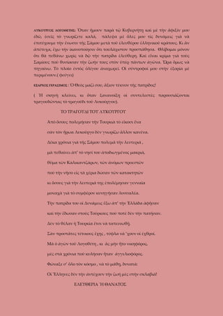 ΛΥΚΟΥΡΓΟΣ ΛΟΓΟΘΕΤΗΣ:

Ὅταν ἤμουν παρὰ τῷ Κυβερνήτῃ καὶ μὲ τὴν ἄφιξίν μου

ἐδῶ, ἐσεῖς τὸ γνωρίζετε καλά,

πάλεψα μὲ ὅλες μου τὶς δυνάμεις γιὰ νὰ

ἐπιτύχουμε τὴν ἔνωσιν τῆς Σάμου μετὰ τοῦ ἐλευθέρου ἑλληνικοῦ κράτους. Κι ἂν
ἀπέτυχα, ἔχω τὴν ἰκανοποίησιν ὅτι τουλάχιστον προσπάθησα. Θλίβομαι μόνον
ὅτι θὰ πεθάνω χωρὶς νὰ δῷ τὴν πατρίδα ἐλεύθερη. Καὶ εἶναι κρίμα γιὰ τοὺς
Σαμίους ποὺ θυσίασαν τὴν ζωήν τους στὸν ὑπὲρ πάντων ἀγῶνα. Ὥρα ὅμως νὰ
πηγαίνω. Τὸ πλοῖο ἐντὸς ὁλίγου ἀναχωρεῖ. Οἱ σύντροφοί μου στὴν ἐξορία μὲ
περιμένουν.( φεύγει)
ΕΞΑΡΧΟΣ ΓΕΡΑΣΙΜΟΣ :

Ὁ Θεὸς μαζί σου, ἄξιον τέκνον τῆς πατρίδος!

( Ἡ σκηνὴ κλείνει, κι ὅταν ξανανοίξῃ οἱ συντελεστὲς παρουσιάζονται
τραγουδῶντας τὸ τραγοῦδι τοῦ Λυκούργου).
ΤΟ ΤΡΑΓΟΥΔΙ ΤΟΥ ΛΥΚΟΥΡΓΟΥ
Ἀπὸ ὅσους πολεμήσαν τὴν Τουρκιὰ τὸ εἴκοσι ἕνα
σὰν τὸν ἥρωα Λυκοῦργο δὲν γνωρίζω ἄλλον κανένα.
Δέκα χρόνια γιὰ τῆς Σάμου πολεμᾶ τὴν λευτεριά ,
μὰ πεθαίνει ἀπ’ τὸ νησί του ἀποδιωγμένος μακριά,
θῦμα τῶν Καλικαντζάρων, τῶν ἀνόμων προεστῶν
ποὺ τὴν νῆσο εἰς τὰ χέρια δώσαν τῶν κατακτητῶν
κι ὅσους γιὰ τὴν λευτεριά της ἐπολέμησαν γενναῖα
μοναχὰ γιὰ τὸ συμφέρον κυνηγήσαν λυσσαλέα.
Τὴν πατρίδα του οἱ Δυνάμεις ἔξω ἀπ’ τὴν Ἑλλάδα ἀφῆσαν
καὶ τὴν ἔδωσαν στοὺς Τούρκους ποὺ ποτὲ δὲν τὴν πατῆσαν.
Δὲν τὸ θέλαν ἡ Τουρκία ἔτσι νὰ ταπεινωθῇ.
Σὰν προστᾶτες τέτοιους ἔχῃς , τύφλα νὰ ’χουν οἱ ἐχθροί.
Μὰ ὁ ἀγὼν τοῦ Λογοθέτη , κι ἂς μὴν ἦτο νικηφόρος,
μὲς στὰ χρόνια ποὺ κυλήσαν ἦταν ἀγγελιοφόρος.
Φώναξε σ’ ὅλο τὸν κόσμο , νὰ τὸ μάθῃ, δυνατά:
Οἱ Ἕλληνες δὲν τὴν ἀντέχουν τὴν ζωή μὲς στὴν σκλαβιά!
ΕΛΕΥΘΕΡΙΑ Ἤ ΘΑΝΑΤΟΣ

 