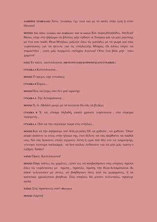 ΛΑΜΠΡΟΣ ΤΖΑΒΕΛΛΑΣ:

Ἄντε, γυναίκα, ἔχε γειὰ καὶ μὲ τὸ καλό, στὴν ζωὴ ἤ στὸν

θάνατο!
ΜΟΣΧΩ( Στὶς ἄλλες γυναῖκες ποὺ ἀνεβαίνουν ἀπὸ τὸ κατώι)

Καὶ τώρα,ἀδερφάδες, δουλειά!

Φώτω, σῦρε στὸ ψήλωμα νὰ βλέπεις μὴν ἔρθουν οἱ Τοῦρκοι καὶ νὰ μᾶς μηνύσῃς
μὲ ἕνα σου παιδί. Θεια-Μπήλιω, μάζεψε ὅλες τὶς μανάδες μὲ τὰ μωρὰ καὶ ταὶς
γερόντισσες γιὰ νὰ φύγετε γιὰ τὶς σπηλιέςτῆς Μπίρας. Οἱ ἄλλες σῦρτε νὰ
τοιμαστῆτε , γιατὶ μᾶς περιμένει σκληρὸς ἀγώνας! Οὕτε ἕνα βόλι μὴν πάει
χαμένο!
ΟΛΕΣ Ἐν

τάξει , καπετάνισσα. (ΦΕΥΓΟΥΝ ΟΛΕΣ ΚΙ ΕΡΧΟΝΤΑΙ ΔΥΟ ΓΥΝΑΙΚΕΣ )

ΓΥΝΑΙΚΑ Α Καπετάνισσα…
ΜΟΣΧΩ

Τί τρέχει, ὠρὲ γυναῖκες;

ΓΥΝΑΙΚΑ Β Ξέρεις…
ΜΟΣΧΩ Πῶς

Τὴν Ἀετομάταινα…

ΓΥΝΑΙΚΑ Α
ΜΟΣΧΩ Ἔ,

νὰ ξέρω, σὰν δὲν μοῦ κραίνῃς;

τί ; Μιλᾶτε μωρέ, μὲ τὸ τσιγκέλι θὰ σᾶς τὰ βγάζω;

ΓΥΝΑΙΚΑ Β

Ἔ, νὰ, εἴπαμε δηλαδή, ἑκατὸ χρονῶν γερόντισσα , στὸ στρῶμα

πιασμένη…
ΓΥΝΑΙΚΑ Α
ΜΟΣΧΩ

Ποῦ νὰ τὴν σέρνουμε τώρα στὶς σπηλιές…

Καὶ νὰ τὴν ἀφήκουμε τοῦ Ἀλῆ ρεγάλο; Οὖ νὰ χαθεῖτε , νὰ χαθεῖτε. Ὅταν

αὐριο φτάσετε κι ἐσεῖς στὴν ἡλικία της, ἔτσι θέλετε νὰ σᾶς φερθοῦνε τὰ παιδιά
σας; Νὰ σᾶς δώκουνε στοὺς ὀχτρούς; Αὐτὴ ἡ γριὰ ποὺ θὲς ἐσὺ νὰ παρατήσῃς,
γέννησε τέσσερα παλικάρια · τὰ δυὸ κιόλας πεθάνανε γιὰ νὰ μὴν μᾶς πιάσῃ ὁ
ἐχθρός. Χάιδω!
ΧΑΪΔΩ:Ὄρισε,
ΜΟΣΧΩ

Καπετάνισσα!

Πᾶρε τοῦτες τὶς χαμένες , ζῶσε τες νὰ κουβαλήσουν στὶς σπηλιές πρῶτα

ὅλες τὶς γερόντισσες μὲ πρώτη , πρόσεξε, πρώτη, τὴν θεια-Ἀετομάταινα. Κι
ἀφοῦ τελειώσουν μὲ αύτὲς, νὰ βοηθήσουν ὅσες ἀπὸ τὶς μωρομάνες, ἤ τὰ
κούτσικα χρειάζονται βοήθεια. Στὶς σπηλιὲς θὰ μποῦν τελευταῖες, πρόσεχε
καλά.
ΧΑΪΔΩ:

Στὶς προσταγές σου! ( Φεύγουν)

ΜΟΣΧΩ

Λάμπη!

 