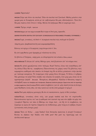 ΛΑΜΠΗ:
ΜΟΣΧΩ

Πρόσταξε!

Σῦρε καὶ λῦσε τὰ σκυλιά. Ὅλα τὰ σκυλιά τοῦ Σουλιοῦ. Μόλις μποῦνε στὰ

χωριά μας οἱ Ἀγαρηνοί, αὐτὰ μὲ τὰ γαβγίσματα θὰ μᾶς εἰδοποιήσουν. Ἔτσι δὲν
θὰ μᾶς πιάσει στὸν ὕπνο ὁ Ἀλῆς. Μετὰ στὸ ψήλωμα. Θὰ σὲ καρτερῶ ἐκεῖ.
ΛΑΜΠΗ:

Τρέχω, κυρά.

( φεύγει)

ΜΟΣΧΩ( Παίρνει ἀπ’ τὸν τοῖχο τὸ σπαθί)

Καὶ τώρα οἱ δυό μας, ἀρκούδι.

ΣΚΗΝΗ ΤΕΤΑΡΤΗ ( ΒΟΥΝΑ ΤΟΥ ΣΟΥΛΙΟΥ. ΟΙ ΜΟΣΧΩ ΚΑΙ ΟΙ ΥΠΟΛΟΙΠΕΣ ΓΥΝΑΙΚΕΣ. ΤΟΥΦΕΚΙΕΣ. )
ΜΟΣΧΩ Γερά,

γυναῖκες, νὰ δοῦν τ’ ἀγαρηνὰ σκυλιὰ πῶς πολεμᾶ τὸ Σούλι!

Λάμπη μου, φαρδοκάπουλη καὶ καμαροφρυδάτη
Κάνεις νὰ τρέχει ὀ Ἀγαρηνὸς γοργότερα ἀπὸ τ’ ἄτι.
Κι ἐσὺ ὠρὴ Φώτω μου ὄμορφη μὲ πλούσια τὰ ἐλέη
Σὲ βλέπει ὁ Τοῦρκος , κόρη μου, κι ὁλομπροστά του κλαίει.( Ὅλες γελᾶνε)
ΘΕΙΑ-ΜΠΗΛΙΩ
ΜΟΣΧΩ

Τί λόγια εἶν’ αὐτά, Μόσχω μου, ποὺ βγαίνουν ἀπ’ τὸ στόμα σου;

Κι αὐτὰ χρειάζονται στὸν πόλεμο, θειά! Τοῦτες εἶναι πιὸ εὐαίσθητες ἀπ’

τὶς ἄλλες! Πῶς θὰ τὶς γκαρδιώσω; Παινεύοντας τὶς χάρες τους! Τὶς βλέπεις πῶς
καμαρώνει καθεμιὰ σὰν ἀκούει τὸ ὄνομά της; Κι οἱ ἄλλες μπαίνουν στὴν φωτιὰ
μὲ πιότερο κουράγιο. Τὸ πείραγμα στὴν μάχη δίνει δύναμη. Τί θέλει ὁ ἐχθρός;
Νὰ χάσουμε τὸ κέφι! Τότε σκύβει πιὸ εὔκολα τὸ κεφάλι. Στὸ χέρι μας εἶναι νὰ τὸ
κρατήσουμε ψηλά!
σκλαβιά!(

(δυνατά)

Κουράγιο, ἀδερφάδες! Κάλλιο ὁ θάνατος παρὰ ἡ

πιάνει τὸ ντουφέκι καὶ ντουφεκάει. Ξαφνικά ἀπόλυτη ἡσυχία. Σηκώνεται ἀπὸ τὸ ταμπούρι

κι ἀφουγκράζεται. Στὶσ Γυναῖκες)

Κάτι κακὸ συμβαίνει γιὰ νὰ μὴν ἀκούγονται οἱ ἄντρες

μας! Καθῆστε ἐσεῖς ἐδῶ, νὰ πάω κατὰ κεῖ νὰ δῶ ἀπὸ μακριὰ τί τρέχει!
ΦΩΤΩ: Ποῦ

μᾶς ἀφήνεις μοναχές; Κι ἂν σὲ σκοτώσουνε, ἐμεῖς τί θὰ γενοῦμε;

ΧΑΪΔΩ:Μωρέ,

γυναῖκες εἶστε σεῖς, γιὰ μωρὰ παιδιὰ καὶ δὲν τὸ ντρέπεσθε;

Καπετάνισσα πρέπει νὰ ’ναι ἡ καθεμιὰ τοῦ ἐαυτοῦ της καὶ τὸν φόβο νὰ μὴν τὸν
γνωρίζει! Πρέπει νὰ πάει ἡ Μόσχω ὡς πέρα ἐκεῖ , νὰ δῇ τὸ τί συμβαίνει, νὰ
ξέρουμε κι ἐμεῖς ἂν πρέπει πάραυτα νὰ πεθάνουμε, μὴν τύχῃ κι ὁ ἐχθρὸς ἔπιασε
ζωντανοὺς τοὺς ἄντρες μας!
ΜΟΣΧΩ

Ἔτσι σὲ θέλω , ὠρὴ Χάιδω! Στὰ δύσκολα φαίνεται ἡ ψυχή! Γυναῖκες!

Κινάω κι ἀφήνω τὴν Χάιδω στὸ πόδι μου! Νὰ μοῦ τὶς προσέχῃς καὶ νὰ
φυλάγεσαι! (φέυγει)

 