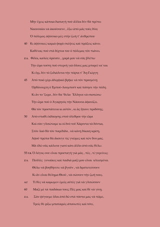 Μὴν ἔχεις κάποια διαταγὴ ποὺ ἄλλοι δὲν θὰ πρέπει
Ναουσαῖοι νὰ ἀκούσουνε , ἔξω ἀπὸ μᾶς τοὺς δύο;
Ὁ πόλεμος ἀφύσικο μὲς στὴν ζωὴ τ’ ἀνθρώπου
40

Κι ἀφύσικες καμιὰ φορὰ σκέψεις καὶ πράξεις κάνει
Καθένας ποὺ στὰ δίχτυα του ὁ πόλεμος τὸν πιάνει.

Ζ.Λ.

Φίλοι, καλῶς ὁρίσατε , χαρά μου νὰ σᾶς βλέπω
Τὴν ὥρα τούτη ποὺ στερνὴ γιὰ ὅλους μας μπορεῖ να΄ναι
Κι ὄχι, δὲν τὸ ξεδιάλυνα τὴν πόρτα τ’ Ἅη-Γιώργη

45

Ἀπὸ ποιὸ χέρι ἀδερφικὸ βρῆκε νὰ τὸν προσμένῃ
Ὀρθάνοιχτη ὁ Ἐμπού-Λουμπούτ καὶ πάτησε τὴν πόλη.
Κι ἂν το ’ξερα , δὲν θα ’θελα Ἕλληνα νὰ σκοτώσω
Τὴν ὥρα ποὺ ὁ Ἀγαρηνὸς τὴν Νάουσα ἀφανίζει.
Θὰ τὸν προστάτευα κι αὐτὸν , κι ἂς ἤτανε προδότης,

50

Ἀπὸ σπαθὶ ἐκδίκησης στοὺ ὄλεθρου τὴν ὥρα
Καὶ σὰν γλιτώναμε κι οἱ δυὸ τοῦ Χάροντα τὰ δόντια,
Στὸν λαὸ θὰ τὸν παρέδιδα , νὰ κάνῃ δίκαιη κρίση,
Ἀφοῦ πρῶτα θὰ ἄκουγε τὶς γνῶμες καὶ τῶν δυο μας.
Μὰ ἐδῶ σᾶς κάλεσα γιατὶ κάτι ἄλλο ἀπὸ σᾶς θέλω.

55 Γ.Κ. Ὁ λόγος σου εἶναι προσταγὴ γιὰ μᾶς , πὲς , τί γυρεύεις;
Ζ.Λ.

Πολλὲς γυναῖκες καὶ παιδιὰ μαζί μου εἶναι κλεισμένα.
Θέλω νὰ βοηθήσετε νὰ βγοῦν , νὰ δραπετεύσουν
Κι ἂν εἶναι θέλημα Θεοῦ , νὰ σώσουν τὴν ζωή τους.

Α.Γ

Τί θὲς νὰ καμωμεν ἐμεῖς αὐτὲς γιὰ νὰ γλιτώσουν

60

Μαζί μὲ τὰ παιδάκια τους; Πὲς μας καὶ θὲ νὰ γίνῃ.

Ζ.Λ.

Σὰν φύγουμε ὅλοι ἀπὸ δῶ στὰ πόστα μας νὰ πᾶμε,
Τρεῖς θὲ ρίξω μπαταριὲς ἀπανωτὲς καὶ τότε,

 