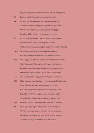 Δὲν μοῦ τὸ βγάζετε ἀπ’ τὸν νοῦ πὼς ἀπ’ τὸν ἀδερφό του
90

Ἐκεῖνος ἔλαβε ἐντολὴ τὴν πόλη νὰ προδώσῃ.

Γ.Κ.

Γιὲ μου, τὸν λόγο μάζεψε καὶ κράτα τὸν θυμό σου
Γιατὶ σὰν μάθει ὁ Ἀγαρηνὸς διχόνοια πὼς μᾶς τρώει,
Ἀπ’ τὴν μεγάλη του χαρὰ τὰ χέρια του θὰ τρίβῃ.
Δὲν εἶναι ἄλλη γιὰ τὸν ἐχθρὸ μέγιστη εὐτυχία

95

Ἀπ’ τὸ νὰ βλέπῃ ὅλους ἐμᾶς νὰ ’μαστε χολιασμένοι.
Ἔτσι κι ἐκεῖνος εὔκολα, χωρὶς μεγάλο κόπο
Ἀνθρώπους, σπίτια, μὰ καὶ βιὸς μὲς στὴν σκλαβιὰ θὰ ῥίξη.

Ζ.Λ.

Γιὰ τοῦτο εἶπα πρωτύτερα ὅτι καὶ τὸν προδότη
Μὲς στῆς ἀντάρας τὴν φωτιὰ ἐγὼ θὰ ὑπερασπίσω.

100

Μὰ , θαρρῶ, τώρα εἶναι καιρὸς στὰ πόστα μας νὰ πᾶμε
Καὶ τ’ ἄμοιρα τὰ θηλυκὰ ποὺ ἀπὸ ἐμᾶς προσμένουν
Φροντίδα γιὰ τὴν ὕπαρξη αὐτῶν καὶ τῶν παιδιῶν τους
Ὅσο καθένας μας μπορεῖ , φίλοι, νὰ τὰ νοιαστοῦμε.

Α.Γ

105

Δὲν εἶναι ἀνάγκη , ἄρχοντα, τὸν λόγο νὰ σοῦ δώσω
Πὼς γιὰ ὅλες τους θὰ εἶμαι ἐγὼ γονιὸς καὶ ἀδερφός τους.
Εἶναι, βλέπεις, τὸ ταῖρι μου ἀνάμεσα σ’ ἐκεῖνες
Κι ὁ λογισμός μου δὲν μπορεῖ νὰ μείνῃ μακριά τους.
Ταχιὰ θὲ νὰ ’ρθω νὰ τὶς βρῶ , σὰν ἡ ἀντάρα πάψῃ
Νὰ μάθω ἀπὸ τὶς κοπελιὲς τί ἀπόγινε ἡ καλή μου.

110

Μὰ τώρα φεύγω . Ἀργήσαμε κι ὁ πόλεμος θ’ ἀρχίσῃ

Γ.Κ

Δίκιο ἔχει, ἀφέντη, τὸ παιδί , κι ἂς εἶναι θολωμένο
Ἀπ’ τὸν γλυκὸ τὸν ἔρωτα ποὺ ’χει γιὰ τὴν κυρά του.
Στὴν θέση του ὁ καθένας μας γοργὰ πρέπει νὰ πάῃ
Γιατὶ ἔχει ξημερώσει πιὰ κι ὁ πόλεμος κινάει.

 