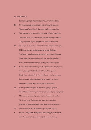 ΑΓΓΕΛΙΟΦΟΡΟΣ
Γυναῖκες, μαύρη συμφορὰ μὲ στείλαν νὰ σᾶς φέρω!
235

Οἱ Τοῦρκοι σᾶς μυρίστηκαν, σᾶς πῆραν τὸ κατόπι,
Ἔρχονται ὅλοι πρὸς τὰ ἐδῶ, μὴν κάθεστε, φευγᾶτε!

Χ

Ὦ ἡ δύσμοιρη, τί μοῦ ’μελε τὴν μέρα αὐτὴ ν’ ἀκούσω;
Πίστεψα πώς, μὲς στὸν χαμὸ καὶ τὴν πολλὴν ἀντάρα,
Στῆς μάχης τ’ ἀγκομαχητὰ ποὺ δίνουνε τὰ ὄρνια

240

Τὸ ’να μὲ τ’ ἄλλο ποιὸ ἀπ’ τὰ δυὸ τὴν νίκη θὲ νὰ πάρῃ,
Ὁ Γύπας ποὺ μὲ πτώματα μονάχα και ψοφίμια
Τρέφεται , μὰ εἶναι δυνατὸς καὶ τὸ γαμψό του ῥάμφος
Στὴν σάρκα χώνει τοῦ Ῥωμιοῦ, ἤ τ’ Ἀετόπουλο ἴσως
Ποὺ ’χει τὰ νύχια κοφτερά, στὰ βράχια ἀκονισμένα

245

Καὶ τὰ βουνὰ τοῦ τόπου μου ,Κλέφτης αὐτό, λαμπρύνει,
Ἐγὼ , ἡ μικρούλα Πέρδικα, ἀθέατη θὰ περάσω
Θὰ φτάσω πέρα ἀπ’ τὰ βουνὰ , θὰ σώσω τὴν ζωή μου
Κι ὄχι γιὰ μὲ πὼς νοιάζομαι τάχα νὰ μὴν πεθάνω,
Μὰ γιὰ τὸ ἄτυχο αὐτὸ ποὺ ἀπὸ ἐμὲ προσμένει

250

Νὰ τὸ βοηθήσω τὴν ζωὴ ποὺ τοῦ ’χω ἐγώ χαρίσει,
Τὰ λάθη ἄλλων πληρώνοντας πρόωρα νὰ μην τὴν χάσῃ!

Κ

Μὰ πές μου, παλικάρι μου, πρέπει θαρρῶ νὰ μάθω,
Τί γίνηκε στὴν Νάουσα, τὴν ἔρμη μου πατρίδα;
Νικοῦν τὰ παλικάρια μας τοὺς ἄπιστους , ἤ μήπως…

255

Δὲν θέλω οὔτε νὰ τὸ σκεφτώ, ἡ πόλη ἔχει πέσει;

Α

Κανεῖς , Κυρούλα, ἄνθρωπος, ὅσο σκληρὸς κι ἂν εἶναι,
Δὲν θέλει ἄγγελος κακῶν σὲ φίλους του νὰ γίνῃ.

 