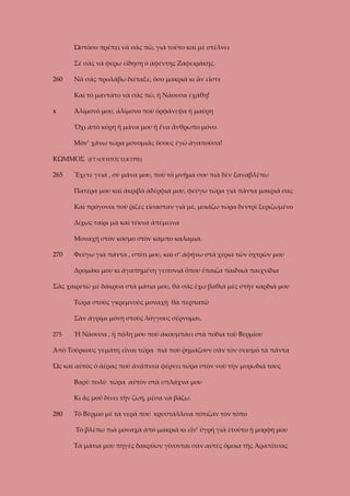 Ὡστόσο πρέπει νὰ σᾶς πῶ, γιὰ τοῦτο καὶ μὲ στέλνει
Σὲ σᾶς νὰ φέρω εἴδηση ὁ ἀφέντης Ζαφειράκης.
260

Νὰ σᾶς προλάβω διέταξε, ὅσο μακριὰ κι ἂν εἶστε
Καὶ τὸ μαντάτο νὰ σᾶς πῶ, ἡ Νάουσα ἐχάθη!

Χ

Ἀλίμονό μου, ἀλίμονο ποὺ ὀρφάνεψα ἡ μαύρη
Ὄχι ἀπὸ κύρη ἤ μάνα μου ἤ ἕνα ἄνθρωπο μόνο
Μὸν’ χάνω τώρα μονομιᾶς ὅσους ἐγὼ ἀγαποῦσα!

ΚΩΜΜΟΣ
265

(ΕΥΛΟΓΗΤΟΣ ΕΙ,ΚΥΡΙΕ)

Ἔχετε γειά , σὺ μάνα μου, ποὺ τὸ μνῆμα σου πιὰ δὲν ξαναβλέπω
Πατέρα μου καὶ ἀκριβὰ ἀδέρφια μου, φεύγω τώρα γιὰ πάντα μακριά σας
Καὶ πρόγονοι ποὺ ῥίζες εἴσασταν γιὰ μὲ, μοιάζω τώρα δεντρὶ ξεριζωμένο
Δίχως ταίρι μὰ καὶ τέκνα ἀπέμεινα
Μοναχή στὸν κόσμο στὸν κάμπο καλαμιά.

270

Φεύγω γιὰ πάντα , σπίτι μου, καὶ σ’ ἀφήνω στὰ χέρια τῶν ὀχτρῶν μου
Δρομάκι μου κι ἀγαπημένη γειτονιὰ ὅπου ἔπαιζα παιδικὰ παιχνίδια

Σᾶς χαιρετῶ μὲ δάκρυα στὰ μάτια μου, θὰ σᾶς ἔχω βαθιὰ μὲς στὴν καρδιά μου
Τώρα στοὺς γκρεμνοὺς μοναχὴ θὰ περπατῶ
Σὰν ἀγρίμι μόνη στοὺς λόγγους σέρνομαι.
275

Ἡ Νάουσα , ἡ πόλη μου ποὺ ἀκουμπάει στὰ πόδια τοῦ Βερμίου

Ἀπὸ Τούρκους γεμάτη εἶναι τώρα πιὰ ποὺ ῥημάζουν σὰν τὸν σεισμὸ τὰ πάντα
Ὡς καὶ αὐτὸς ὁ ἀέρας ποὺ ἀνάπνεα φέρνει τώρα στὸν νοῦ τὴν μυρωδιά τους
Βαρὺ πολὺ τώρα αὐτὸν στὰ σπλάχνα μου
Κι ἂς μοῦ δίνει τὴν ζωή, μέσα νὰ βάζω.
280

Τὸ Βέρμιο μὲ τὰ νερὰ ποὺ κρυστάλλινα πότιζαν τὸν τόπο
Τὸ βλέπω πιὰ μοναχά ἀπὸ μακριὰ κι εἶν’ ὑγρὴ γιὰ ἐτοῦτο ἡ μορφή μου
Τὰ μάτια μου πηγὲς δακρύων γίνονται σὰν αὐτὲς ὅμοια τῆς Ἀραπίτσας

 