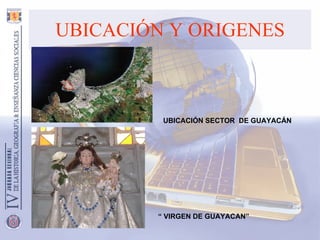 UBICACIÓN Y ORIGENES UBICACIÓN SECTOR  DE GUAYACÁN “  VIRGEN DE GUAYACAN” 