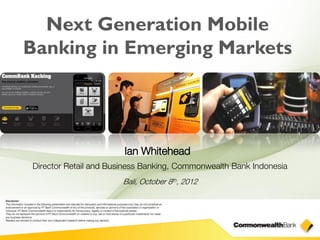 Next Generation Mobile
Banking in Emerging Markets




                       Ian Whitehead
Director Retail and Business Banking, Commonwealth Bank Indonesia
                       Bali, October 8th, 2012
 