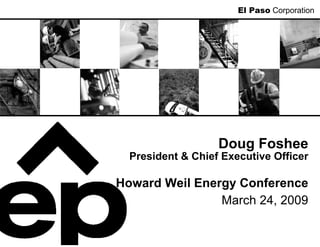 El Paso Corporation




                   Doug Foshee
  President & Chief Executive Officer

Howard Weil Energy Conference
                March 24, 2009
 
