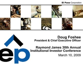 El Paso Corporation




                   Doug Foshee
  President & Chief Executive Officer

    Raymond James 30th Annual
Institutional Investor Conference
                   March 10, 2009
 