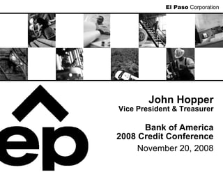 El Paso Corporation




        John Hopper
Vice President & Treasurer

      Bank of America
2008 Credit Conference
     November 20, 2008
 