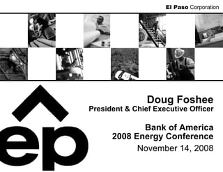 El Paso Corporation




                Doug Foshee
President & Chief Executive Officer

             Bank of America
      2008 Energy Conference
            November 14, 2008
 