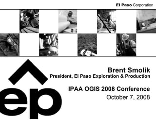 El Paso Corporation




                        Brent Smolik
President, El Paso Exploration & Production

       IPAA OGIS 2008 Conference
                  October 7, 2008
 