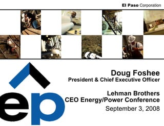 El Paso Corporation




                Doug Foshee
President & Chief Executive Officer

            Lehman Brothers
CEO Energy/Power Conference
           September 3, 2008
 