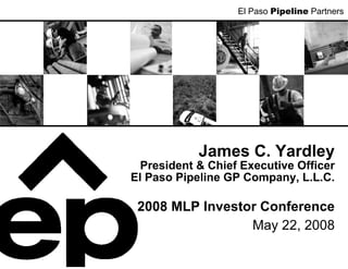 El Paso Pipeline Partners




            James C. Yardley
  President & Chief Executive Officer
El Paso Pipeline GP Company, L.L.C.

 2008 MLP Investor Conference
                 May 22, 2008
 
