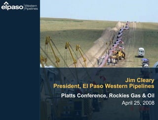 Jim Cleary
President, El Paso Western Pipelines
  Platts Conference, Rockies Gas & Oil
                         April 25, 2008
 