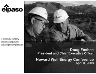 a meaningful company
doing meaningful work
delivering meaningful results

                                                     Doug Foshee
                                President and Chief Executive Officer
                                Howard Weil Energy Conference
                                                         April 8, 2008
 