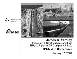 James C. Yardley
   President & Chief Executive Officer
El Paso Pipeline GP Company, L.L.C.
            IPAA MLP Conference
                    January 17, 2008
 