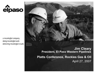 a meaningful company
doing meaningful work
delivering meaningful results

                                                          Jim Cleary
                                   President, El Paso Western Pipelines
                                Platts Conference, Rockies Gas & Oil
                                                       April 27, 2007
 