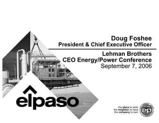 Doug Foshee
President & Chief Executive Officer
             Lehman Brothers
 CEO Energy/Power Conference
            September 7, 2006




                         the place to work
                    the neighbor to have
                     the company to own
 