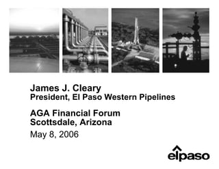 James J. Cleary
President, El Paso Western Pipelines
AGA Financial Forum
Scottsdale, Arizona
May 8, 2006
 