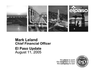 Mark Leland
Chief Financial Officer
El Paso Update
August 11, 2005

                               the place to work
                          the neighbor to have
                           the company to own
 
