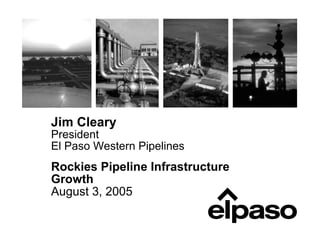 Jim Cleary
President
El Paso Western Pipelines
Rockies Pipeline Infrastructure
Growth
August 3, 2005
 