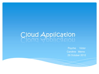 Cloud Application

               Psyche Victor
              Caroline Memo
              29 October 2012
 
