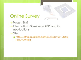 Online Survey
 Target:SME
 Information: Opinion on RFID and its
  applications
 Site:
     http://qtrial.qualtrics.com/SE/?SID=SV_9N5U
      PRZuyuWtsk4
 