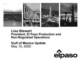 Lisa Stewart
President, El Paso Production and
Non-Regulated Operations
Gulf of Mexico Update
May 10, 2005
 