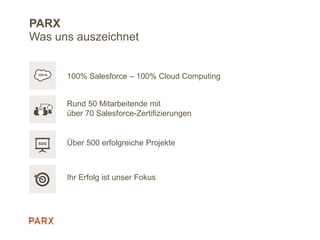 PARX
100% Salesforce – 100% Cloud Computing
Rund 50 Mitarbeitende mit
über 70 Salesforce-Zertifizierungen
Über 500 erfolgreiche Projekte
Ihr Erfolg ist unser Fokus
Was uns auszeichnet
 