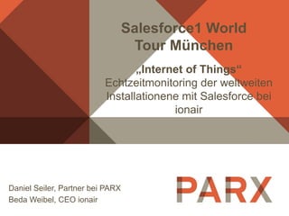 Daniel Seiler, Partner bei PARX
Beda Weibel, CEO ionair
Salesforce1 World
Tour München
„Internet of Things“
Echtzeitmonitoring der weltweiten
Installationene mit Salesforce bei
ionair
 