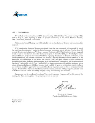 Dear El Paso Stockholder:

    We cordially invite you to attend our 2006 Annual Meeting of Stockholders. The Annual Meeting will be
held on May 25, 2006, beginning at 9:00 a.m. (local/Central time) at the Hilton Americas Houston,
1600 Lamar Street, Houston, Texas 77010.

    At this year's Annual Meeting, you will be asked to vote on the election of directors and two stockholder
proposals.

     With regard to the election of directors, you should know that your company is well-governed. By any of
the multitude of contemporary measures of good corporate governance, we are a leader. Twelve of our 13
nominee directors are independent. We have a separate Chairman and CEO and we do not have a staggered
board, so each of our directors stands for election every year. In December 2005, our Board adopted a new
policy in El Paso's Corporate Governance Guidelines regarding the election of directors. It requires, in an
uncontested election, any nominee for director who receives a majority of withheld votes to tender his or her
resignation for consideration by the Board. In February 2006, the Board adopted certain standards of
independence to assist the Board in its assessment of the independence of each director and the materiality of
the director's relationship with El Paso. (See Exhibit B to this proxy statement.) In addition, we do not have a
poison pill plan and all shares of El Paso common stock available for grant to our directors, executive oÇcers
and employees have been approved by our stockholders. But as important as any of this, we have an active and
engaged Board with the right mix of leadership, industry, Ñnance, academic and legal experience that is built
on El Paso's Ñve core values: stewardship, integrity, safety, accountability and excellence.

    I urge you to vote for your Board's nominees. Your vote is important. I hope you will be able to attend the
meeting, but if you cannot, please vote your proxy as soon as you can.


                                                                              Sincerely,




                                                                        DOUGLAS L. FOSHEE
                                                                President and Chief Executive OÇcer

Houston, Texas
April 7, 2006
 