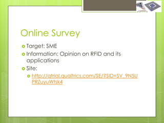 Online Survey
 Target:SME
 Information: Opinion on RFID and its
  applications
 Site:
     http://qtrial.qualtrics.com/SE/?SID=SV_9N5U
      PRZuyuWtsk4
 