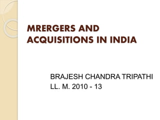 MRERGERS AND
ACQUISITIONS IN INDIA
BRAJESH CHANDRA TRIPATHI
LL. M. 2010 - 13
 