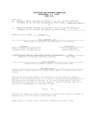 SECURITIES AND EXCHANGE COMMISSION
                              WASHINGTON, D.C. 20549
                                     FORM 10-Q

(Mark One)
 X   QUARTERLY REPORT PURSUANT TO SECTION 13 OR 15(d) OF THE SECURITIES
      EXCHANGE ACT OF 1934 FOR THE QUARTERLY PERIOD ENDED   April 30, 2001
                                       OR

     TRANSITION REPORT PURSUANT TO SECTION 13 OR 15(d) OF THE SECURITIES
      EXCHANGE ACT OF 1934 FOR THE TRANSITION PERIOD FROM          TO


Commission file number        1-9186


                            TOLL BROTHERS, INC.
            (Exact name of registrant as specified in its charter)


         Delaware                                        23-2416878
(State or other jurisdiction of                        (I.R.S. Employer
 incorporation or organization)                        Identification No.)


  3103 Philmont Avenue, Huntingdon Valley, Pennsylvania         19006
       (Address of principal executive offices)               (Zip Code)


                               (215) 938-8000
             (Registrant's telephone number, including area code)


                               Not applicable
(Former name, former address and former fiscal year, if changed since last
 report)


Indicate by check mark whether the registrant (1) has filed all reports
required to be filed by Section 13 or 15(d) of the Securities Exchange Act of
1934 during the preceding 12 months (or for such shorter period that the
registrant was required to file such reports), and (2) has been subject to
such filing requirements for the past 90 days.


                                  Yes X     No


Indicate the number of shares outstanding of each of the issuer's classes of
common stock, as of the latest practicable date:


Common Stock, $.01 par value: 35,970,371 shares as of June 5, 2001
 