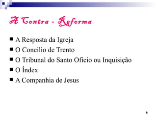 A Contra - Reforma
 A Resposta da Igreja
 O Concilio de Trento
 O Tribunal do Santo Ofício ou Inquisição
 O Índex
 A Companhia de Jesus




                                             6
 