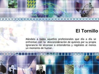 El Tornillo Mándalo a todos aquellos profesionales que día a día se enfrentan con  la  desconsideración de quienes por su propia ignorancia no alcanzan a entenderlos y regálales al menos un momento de humor. 