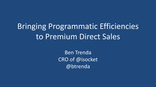 Bringing Programmatic Efficiencies
     to Premium Direct Sales
             Ben Trenda
           CRO of @isocket
             @btrenda
 
