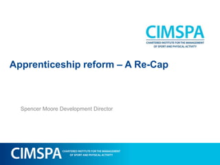 Apprenticeship reform – A Re-Cap
Spencer Moore Development Director
 